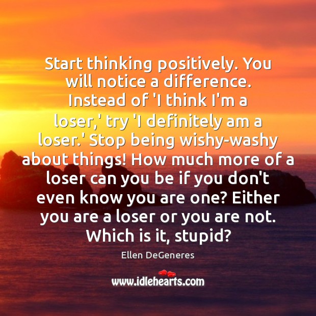 Start thinking positively. You will notice a difference. Instead of ‘I think Ellen DeGeneres Picture Quote