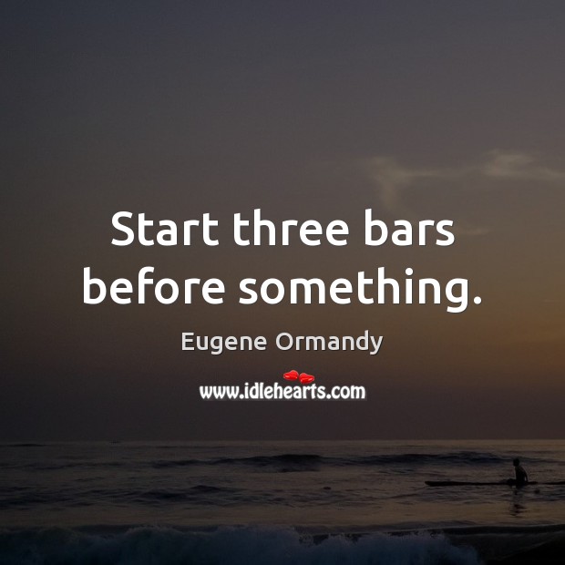Start three bars before something. Eugene Ormandy Picture Quote