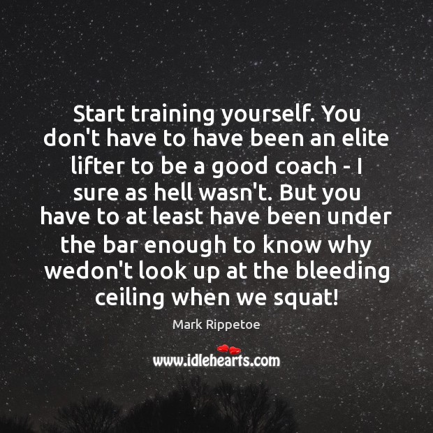 Start training yourself. You don’t have to have been an elite lifter Mark Rippetoe Picture Quote