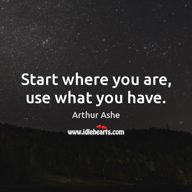 Start where you are, use what you have. Arthur Ashe Picture Quote
