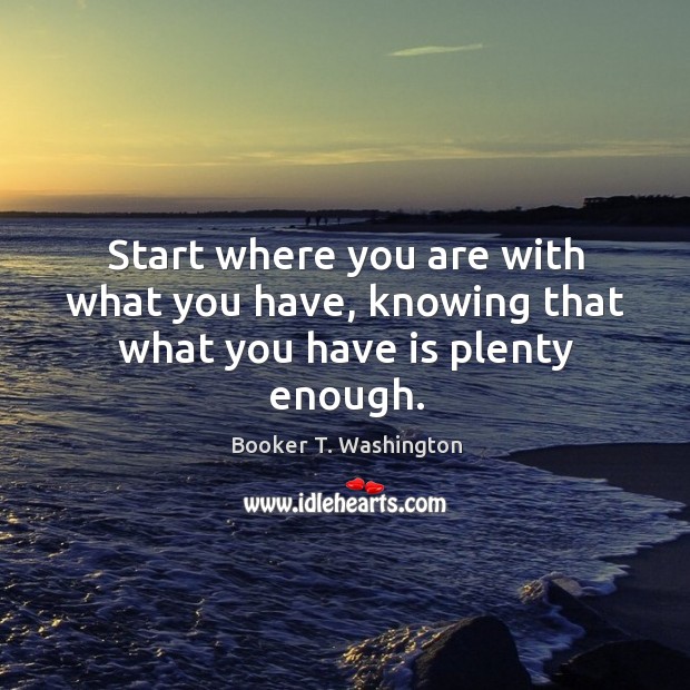 Start where you are with what you have, knowing that what you have is plenty enough. Image