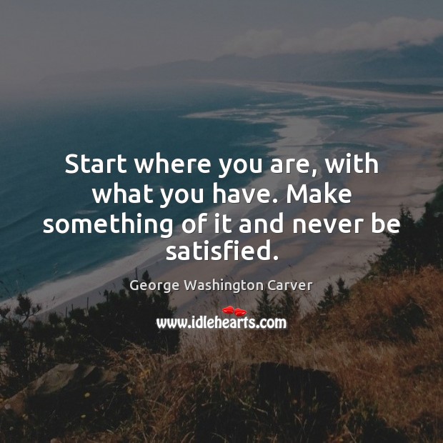 Start where you are, with what you have. Make something of it and never be satisfied. Image