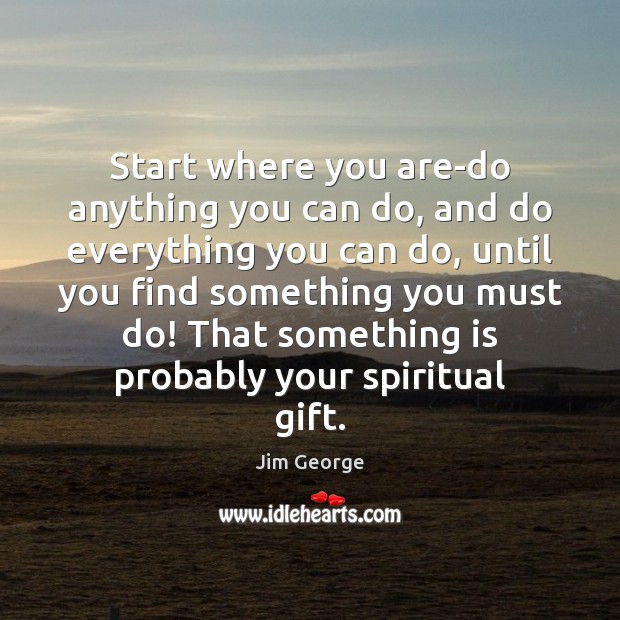 Start where you are-do anything you can do, and do everything you Jim George Picture Quote