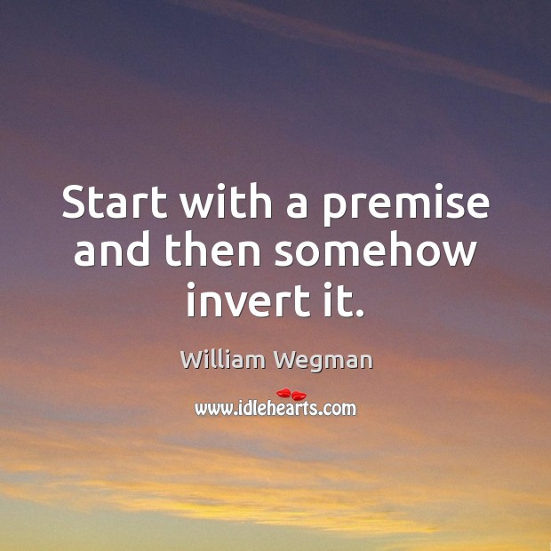 Start with a premise and then somehow invert it. William Wegman Picture Quote