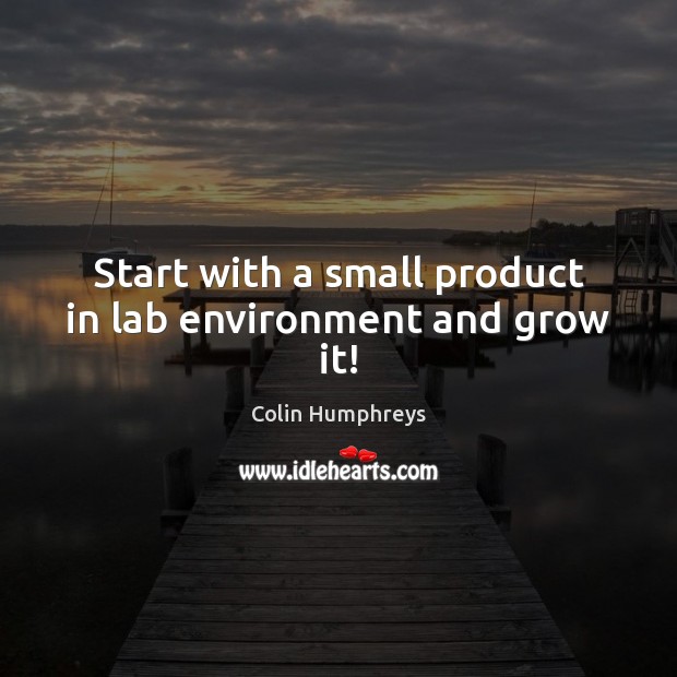 Start with a small product in lab environment and grow it! Colin Humphreys Picture Quote
