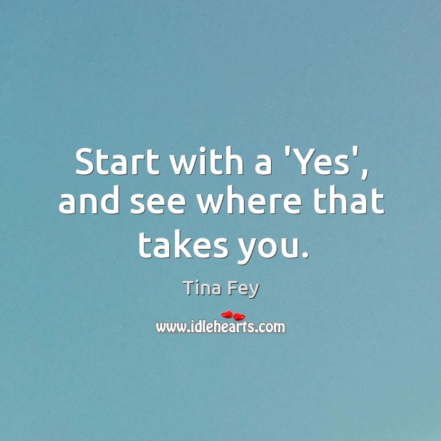 Start with a ‘Yes’, and see where that takes you. Tina Fey Picture Quote