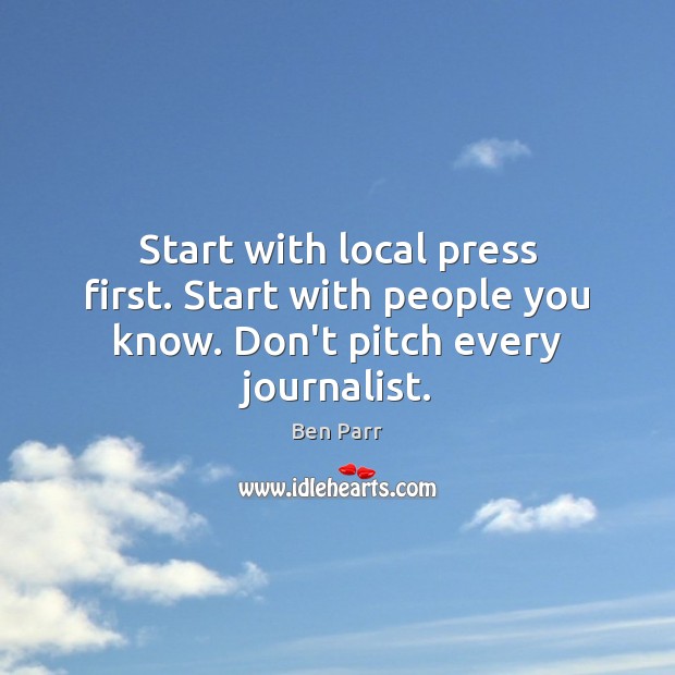 Start with local press first. Start with people you know. Don’t pitch every journalist. Image