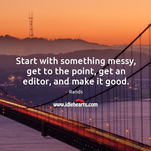 Start with something messy, get to the point, get an editor, and make it good. Rands Picture Quote