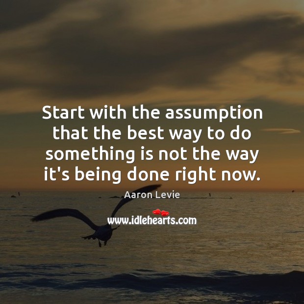 Start with the assumption that the best way to do something is Aaron Levie Picture Quote