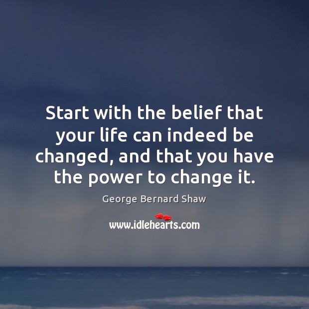 Start with the belief that your life can indeed be changed, and George Bernard Shaw Picture Quote