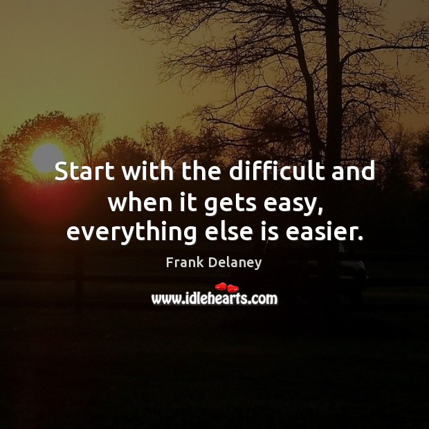 Start with the difficult and when it gets easy, everything else is easier. Frank Delaney Picture Quote