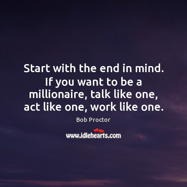 Start with the end in mind. If you want to be a Bob Proctor Picture Quote