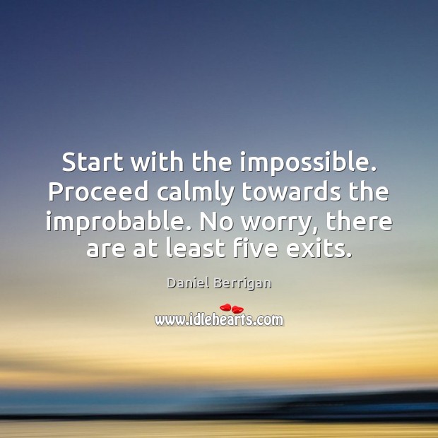 Start with the impossible. Proceed calmly towards the improbable. No worry, there Daniel Berrigan Picture Quote