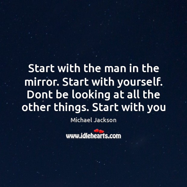 Start with the man in the mirror. Start with yourself. Dont be Image