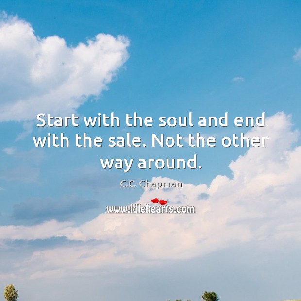 Start with the soul and end with the sale. Not the other way around. C.C. Chapman Picture Quote