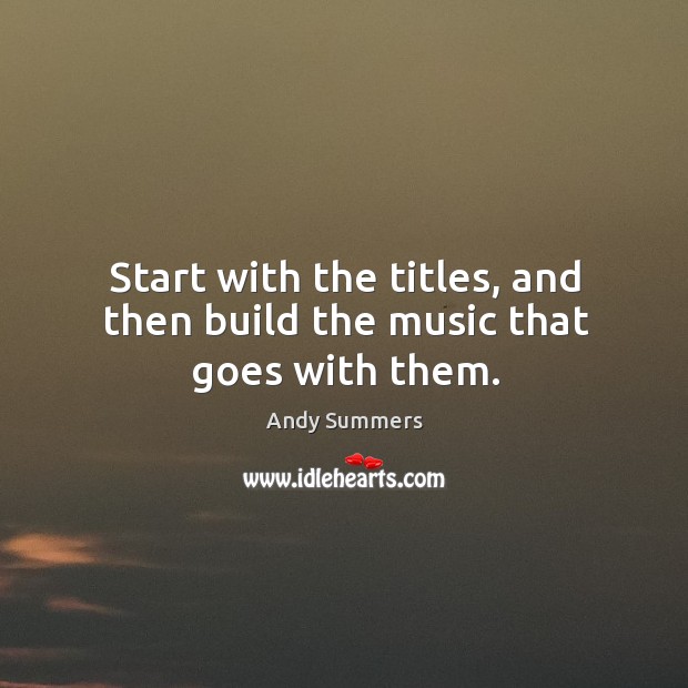 Start with the titles, and then build the music that goes with them. Andy Summers Picture Quote