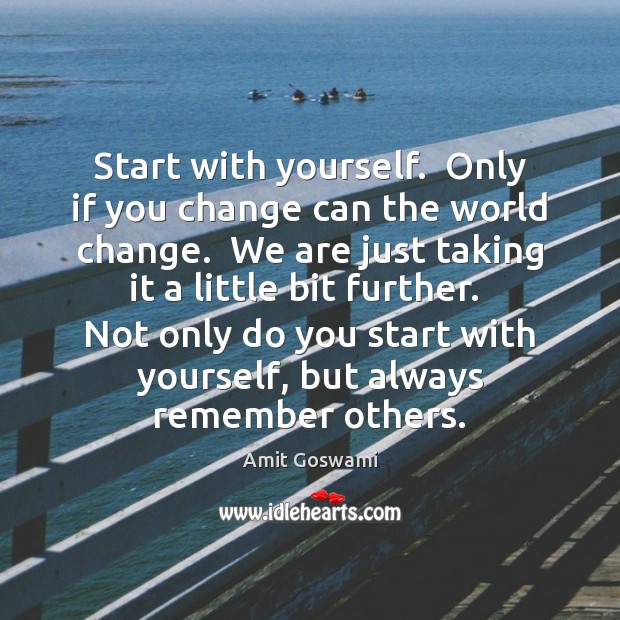 Start with yourself.  Only if you change can the world change.  We Image
