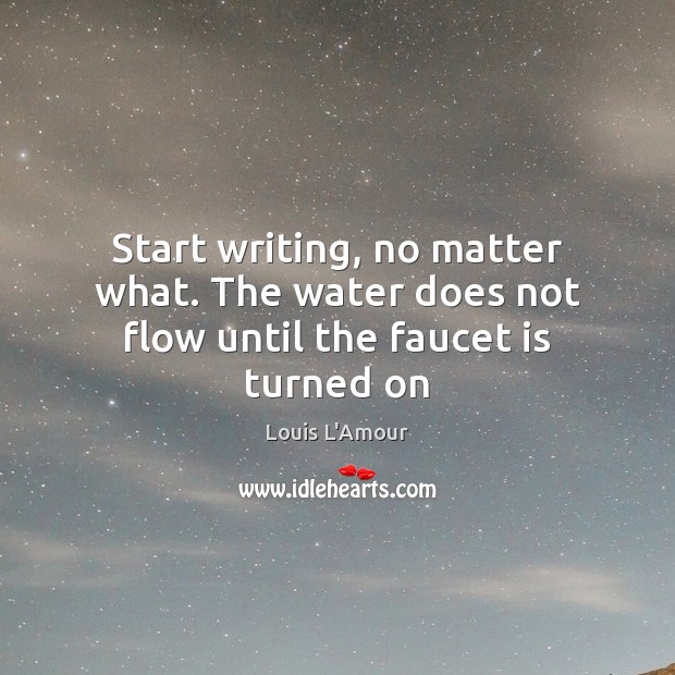 Start writing, no matter what. The water does not flow until the faucet is turned on Louis L’Amour Picture Quote