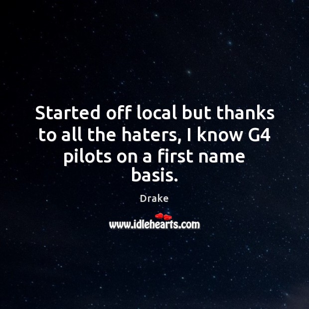 Started off local but thanks to all the haters, I know G4 pilots on a first name basis. Drake Picture Quote