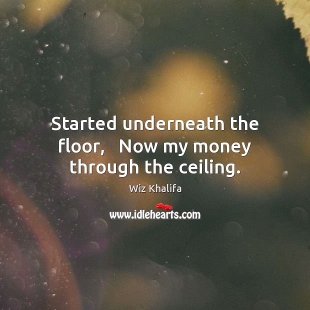 Started underneath the floor,   Now my money through the ceiling. Wiz Khalifa Picture Quote
