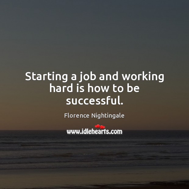 Starting a job and working hard is how to be successful. Florence Nightingale Picture Quote