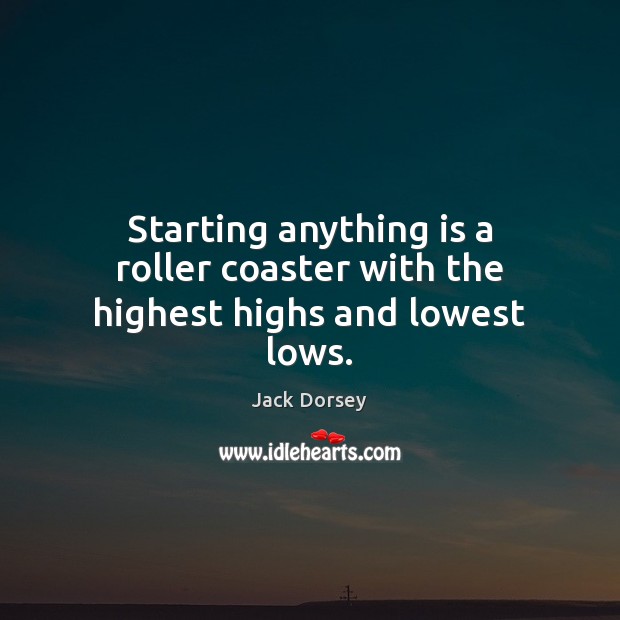 Starting anything is a roller coaster with the highest highs and lowest lows. Jack Dorsey Picture Quote