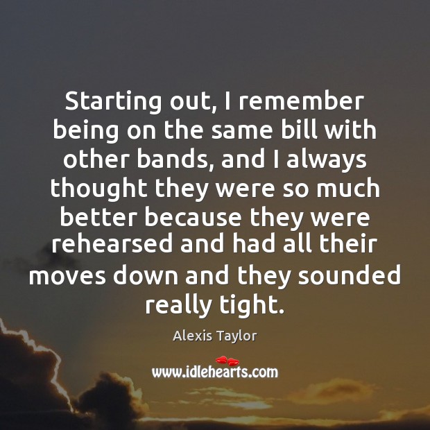 Starting out, I remember being on the same bill with other bands, Alexis Taylor Picture Quote