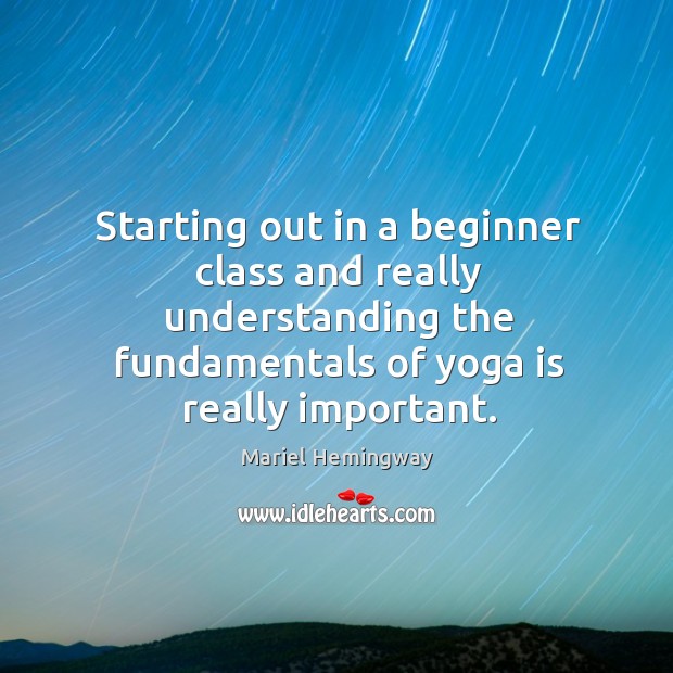 Starting out in a beginner class and really understanding the fundamentals of yoga is really important. Mariel Hemingway Picture Quote