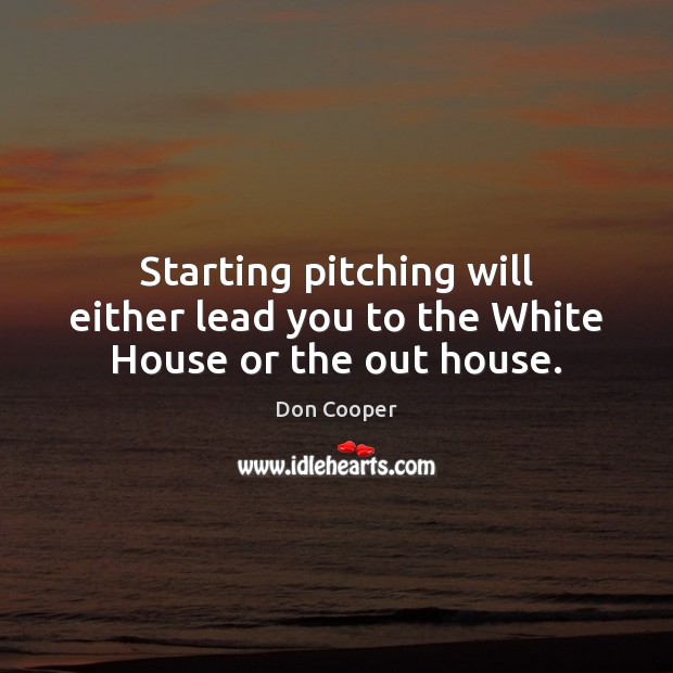 Starting pitching will either lead you to the White House or the out house. Don Cooper Picture Quote