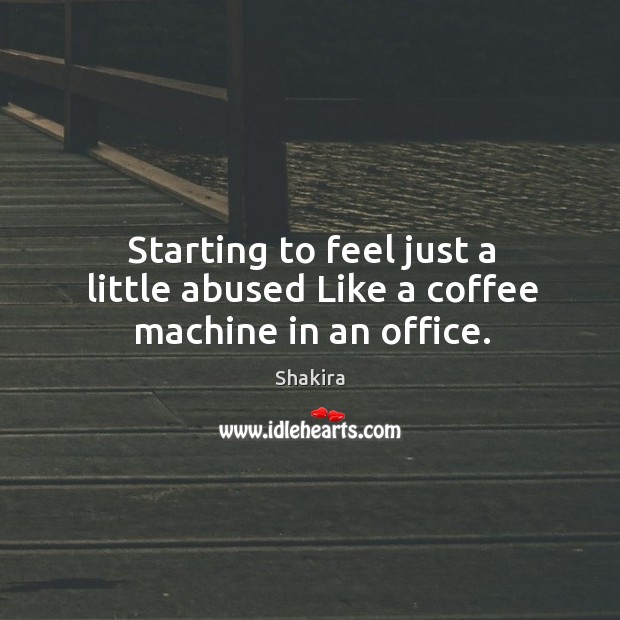 Starting to feel just a little abused like a coffee machine in an office. Shakira Picture Quote