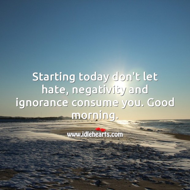 Starting today don’t let hate, negativity and ignorance consume you. Good morning. Good Morning Quotes Image
