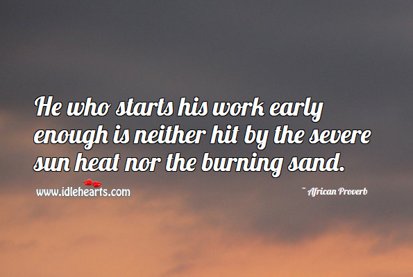 He who starts his work early enough is neither hit by the severe sun heat nor the burning sand. African Proverbs Image