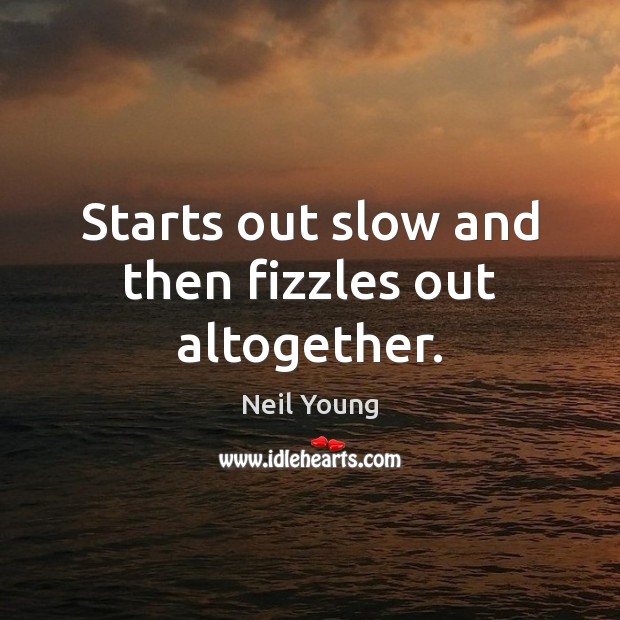 Starts out slow and then fizzles out altogether. Neil Young Picture Quote