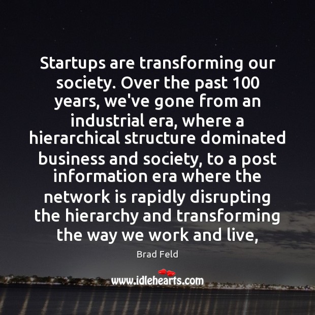 Startups are transforming our society. Over the past 100 years, we’ve gone from Brad Feld Picture Quote