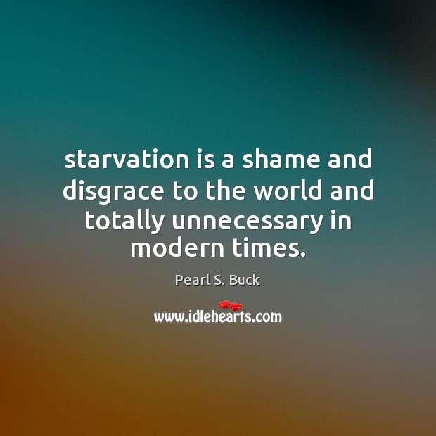 Starvation is a shame and disgrace to the world and totally unnecessary in modern times. Pearl S. Buck Picture Quote