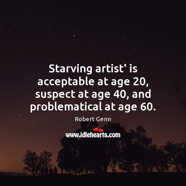 Starving artist’ is acceptable at age 20, suspect at age 40, and problematical at age 60. Image