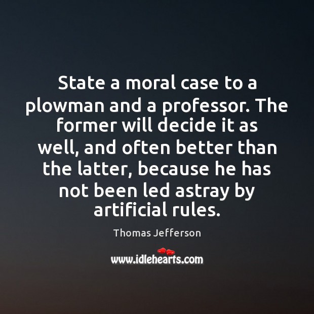 State a moral case to a plowman and a professor. The former Thomas Jefferson Picture Quote