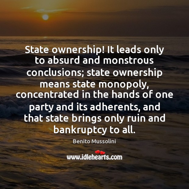 State ownership! It leads only to absurd and monstrous conclusions; state ownership Benito Mussolini Picture Quote