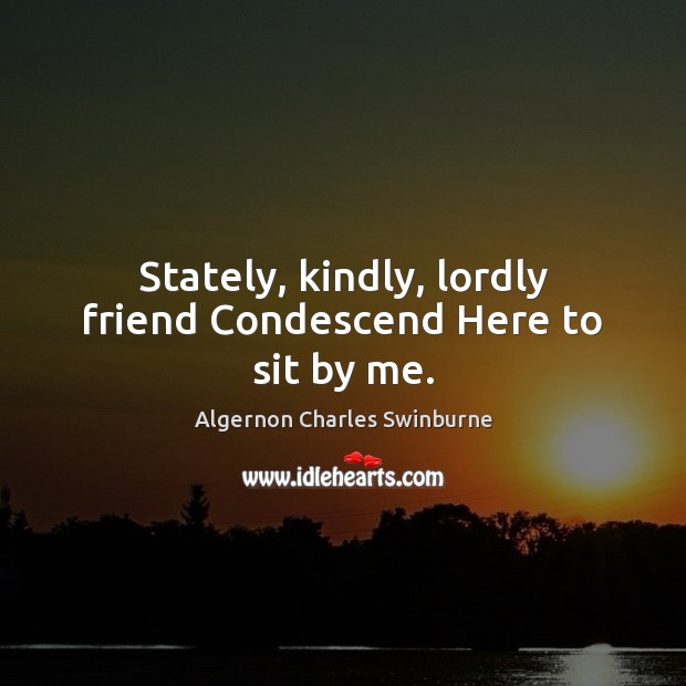 Stately, kindly, lordly friend Condescend Here to sit by me. Image