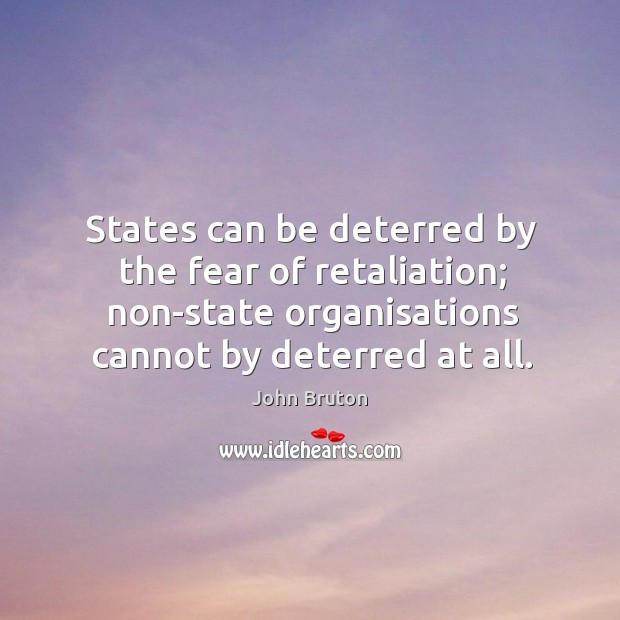 States can be deterred by the fear of retaliation; non-state organisations cannot by deterred at all. John Bruton Picture Quote