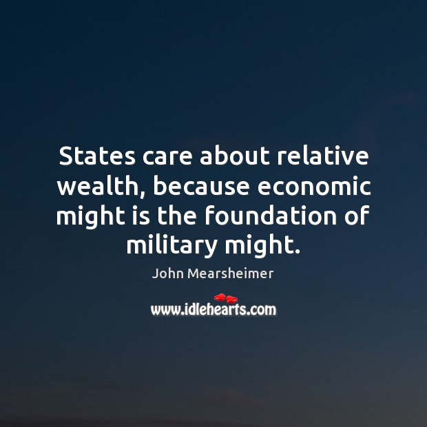 States care about relative wealth, because economic might is the foundation of John Mearsheimer Picture Quote
