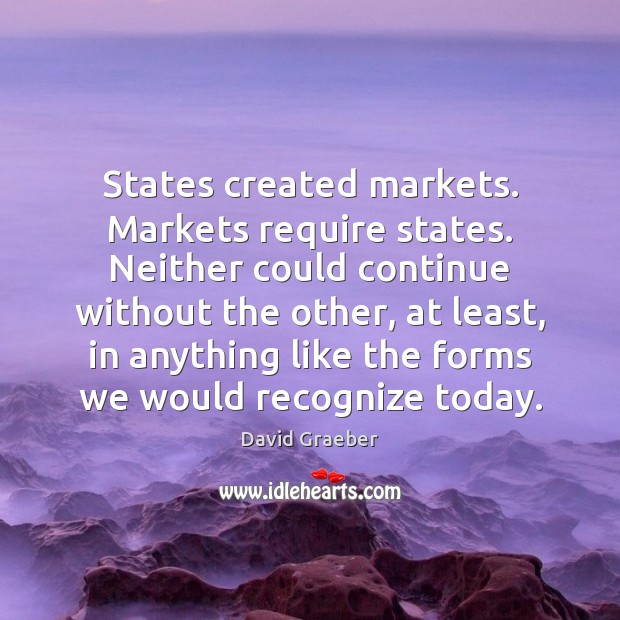 States created markets. Markets require states. Neither could continue without the other, David Graeber Picture Quote