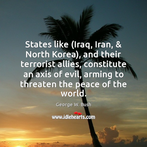 States like (Iraq, Iran, & North Korea), and their terrorist allies, constitute an George W. Bush Picture Quote