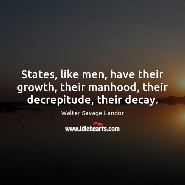 States, like men, have their growth, their manhood, their decrepitude, their decay. Walter Savage Landor Picture Quote