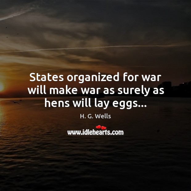 States organized for war will make war as surely as hens will lay eggs… H. G. Wells Picture Quote