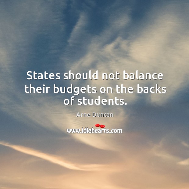 States should not balance their budgets on the backs of students. Arne Duncan Picture Quote