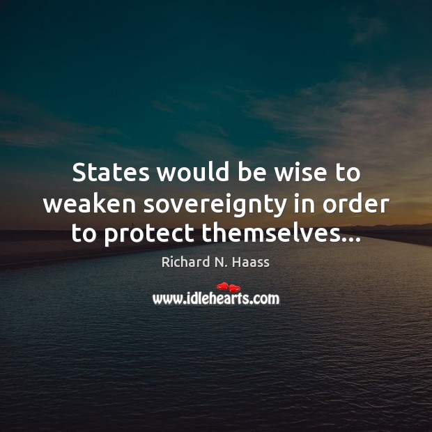 States would be wise to weaken sovereignty in order to protect themselves… Richard N. Haass Picture Quote