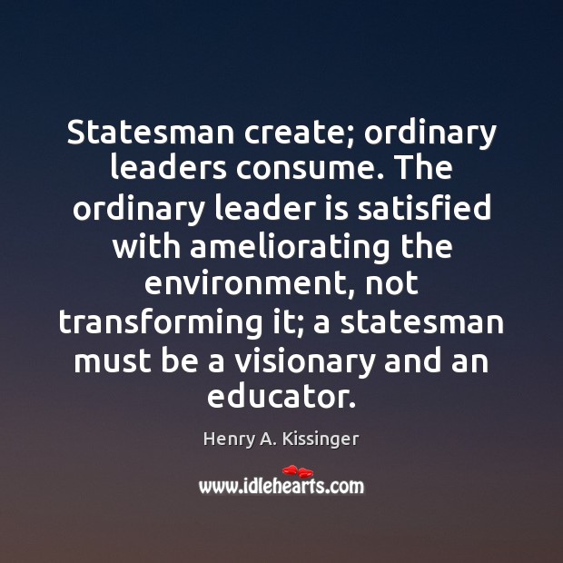 Statesman create; ordinary leaders consume. The ordinary leader is satisfied with ameliorating Henry A. Kissinger Picture Quote