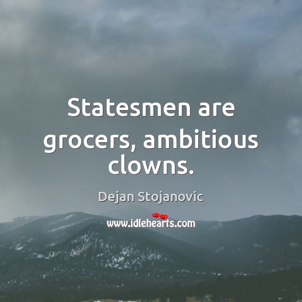 Statesmen are grocers, ambitious clowns. Dejan Stojanovic Picture Quote