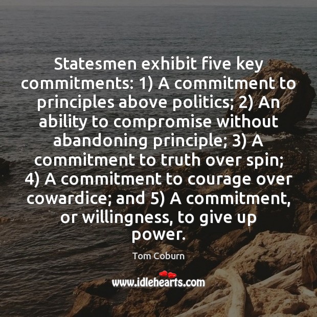 Statesmen exhibit five key commitments: 1) A commitment to principles above politics; 2) An Tom Coburn Picture Quote